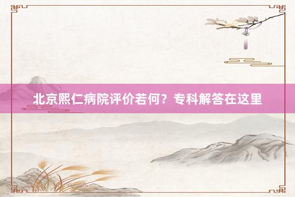 北京熙仁病院评价若何？专科解答在这里
