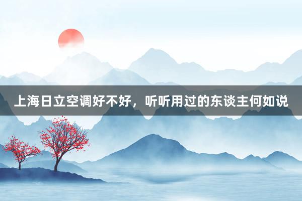 上海日立空调好不好，听听用过的东谈主何如说
