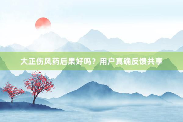大正伤风药后果好吗？用户真确反馈共享