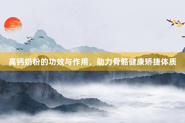高钙奶粉的功效与作用，助力骨骼健康矫捷体质