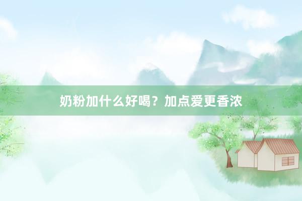 奶粉加什么好喝？加点爱更香浓