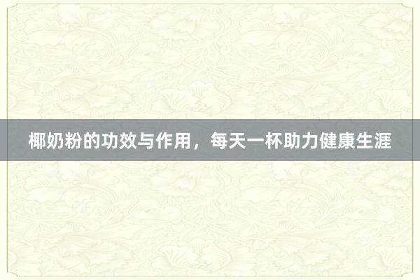 椰奶粉的功效与作用，每天一杯助力健康生涯