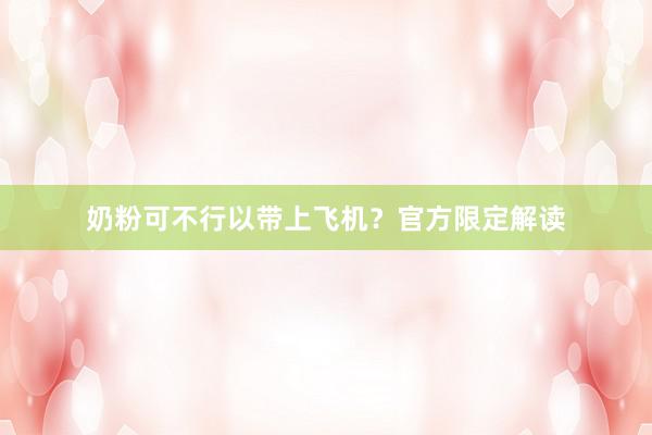 奶粉可不行以带上飞机？官方限定解读