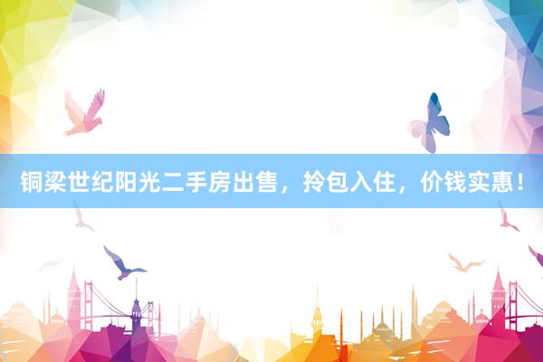 铜梁世纪阳光二手房出售，拎包入住，价钱实惠！
