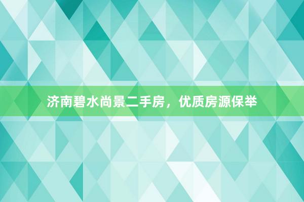 济南碧水尚景二手房，优质房源保举