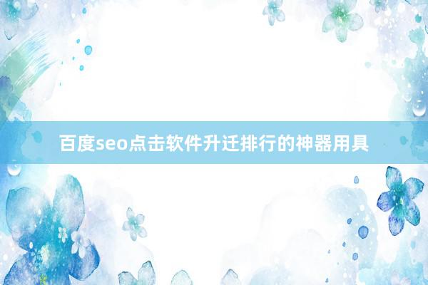 百度seo点击软件升迁排行的神器用具